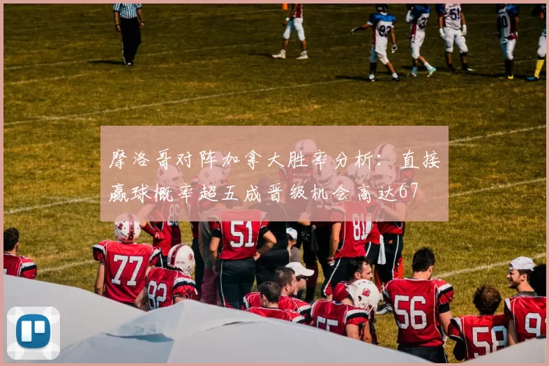 摩洛哥对阵加拿大胜率分析：直接赢球概率超五成晋级机会高达67
